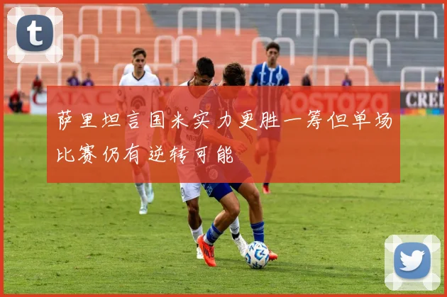 萨里坦言国米实力更胜一筹但单场比赛仍有逆转可能