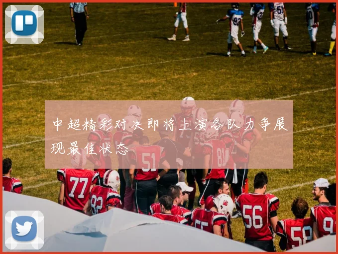中超精彩对决即将上演各队力争展现最佳状态