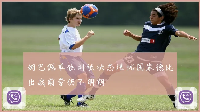 姆巴佩单独训练状态堪忧国家德比出战前景仍不明朗