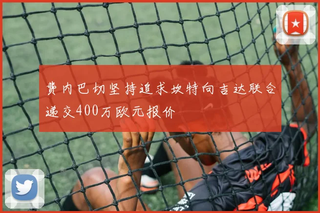 费内巴切坚持追求坎特向吉达联合递交400万欧元报价