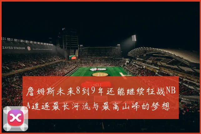 詹姆斯未来8到9年还能继续征战NBA追逐最长河流与最高山峰的梦想