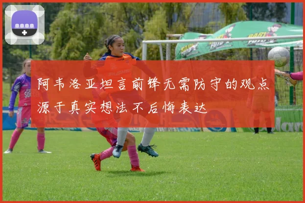 阿韦洛亚坦言前锋无需防守的观点源于真实想法不后悔表达
