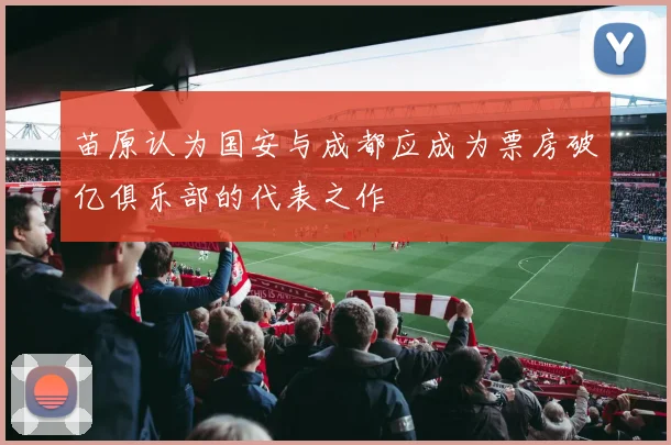 苗原认为国安与成都应成为票房破亿俱乐部的代表之作