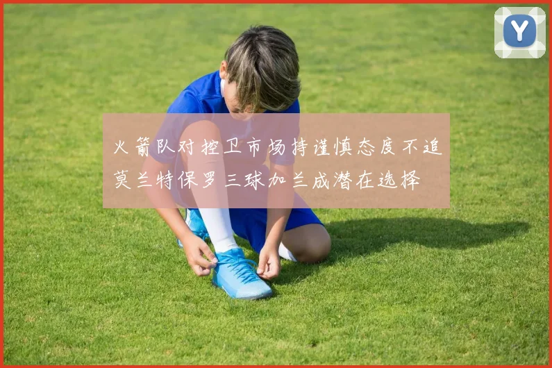 火箭队对控卫市场持谨慎态度不追莫兰特保罗三球加兰成潜在选择