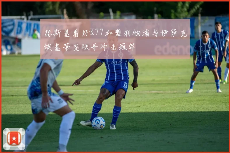赫斯基看好K77加盟利物浦与伊萨克埃基蒂克联手冲击冠军