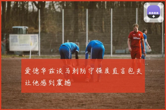 爱德华兹谈马刺防守强度直言包夹让他感到震撼