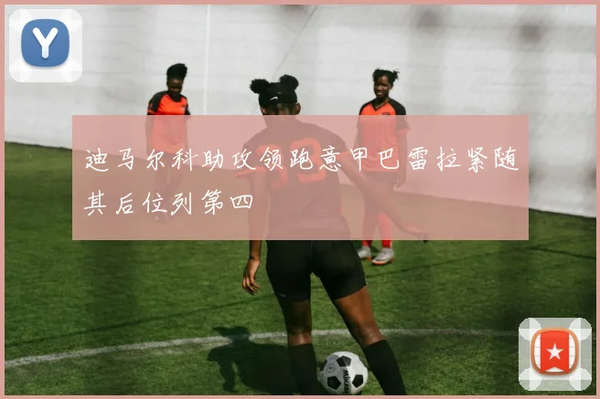 迪马尔科助攻领跑意甲巴雷拉紧随其后位列第四