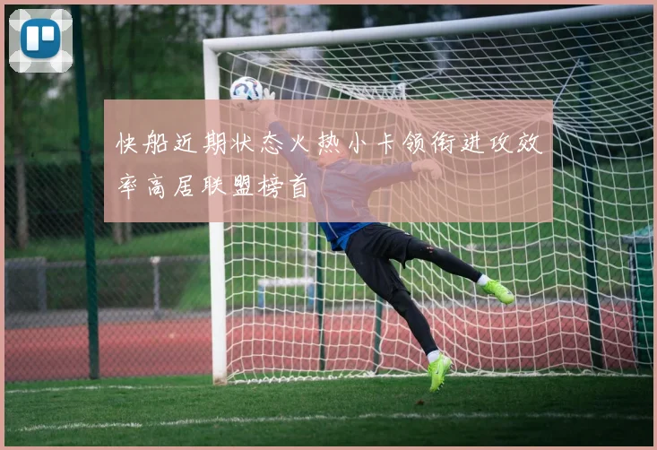 快船近期状态火热小卡领衔进攻效率高居联盟榜首